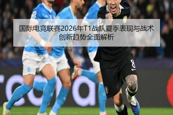 国际电竞联赛2026年T1战队夏季表现与战术创新趋势全面解析