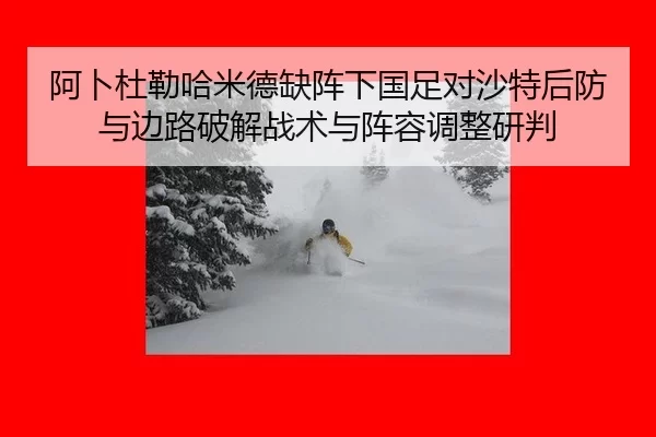 阿卜杜勒哈米德缺阵下国足对沙特后防与边路破解战术与阵容调整研判