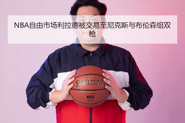 NBA自由市场利拉德被交易至尼克斯与布伦森组双枪